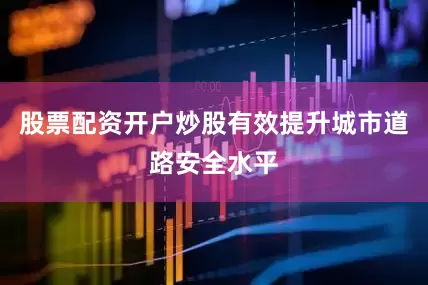 股票配资开户炒股有效提升城市道路安全水平