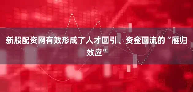 新股配资网有效形成了人才回引、资金回流的“雁归效应”