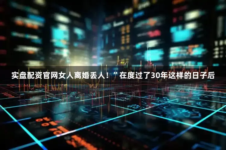 实盘配资官网女人离婚丢人！”在度过了30年这样的日子后