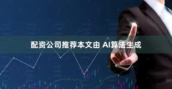 配资公司推荐本文由 AI算法生成