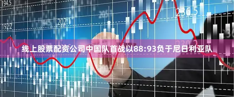 线上股票配资公司中国队首战以88:93负于尼日利亚队
