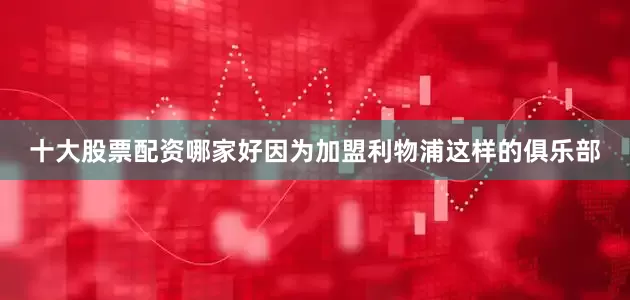 十大股票配资哪家好因为加盟利物浦这样的俱乐部