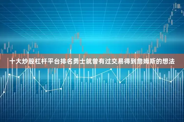 十大炒股杠杆平台排名勇士就曾有过交易得到詹姆斯的想法