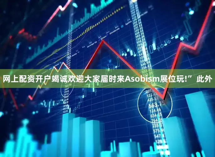 网上配资开户竭诚欢迎大家届时来Asobism展位玩!” 此外