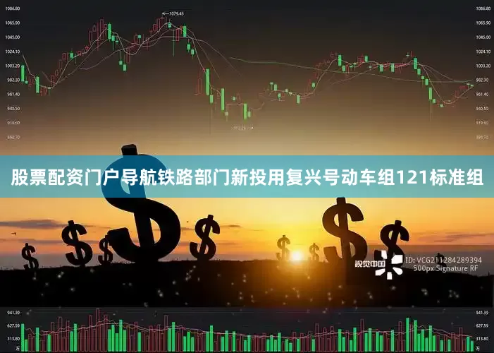 股票配资门户导航铁路部门新投用复兴号动车组121标准组